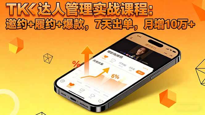 (16390期)TK达人管理实战课程:邀约+履约+爆款,7天出单,月增10万+-来友网创
