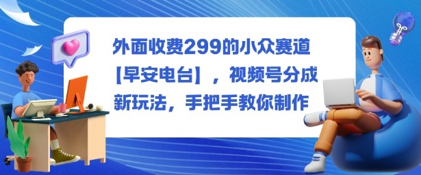 外面收费299的小众赛道【早安电台】,视频号分成新玩法,手把手教你制作-来友网创