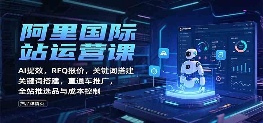 阿里国际站运营课:AI提效,RFQ报价,关键词搭建,直通车推广,全站推选品与成本控制-来友网创