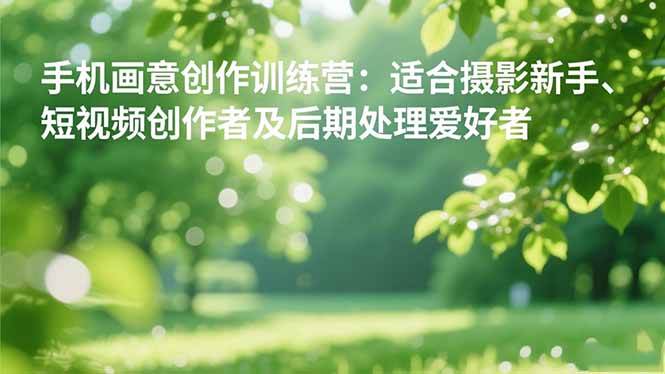 (16510期)手机摄影之画意创作训练营:适合摄影新手、短视频创作者及后期处理爱好者-来友网创