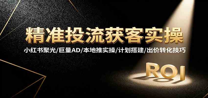 精准投流获客实操,小红书聚光/巨量AD/本地推实操/计划搭建/出价转化技巧-来友网创