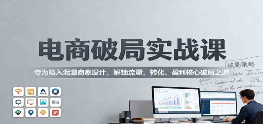 电商破局实战课:专为陷入泥潭商家设计,解锁流量、转化、盈利核心破局之道-来友网创