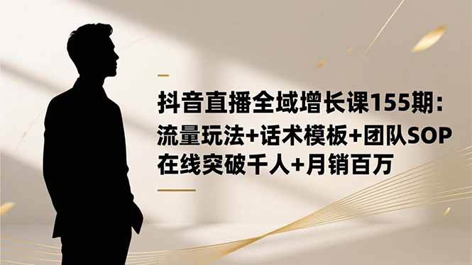 (16586期)抖音直播全域增长课155期:流量玩法+话术模板+团队SOP,在线突破千人+…-来友网创