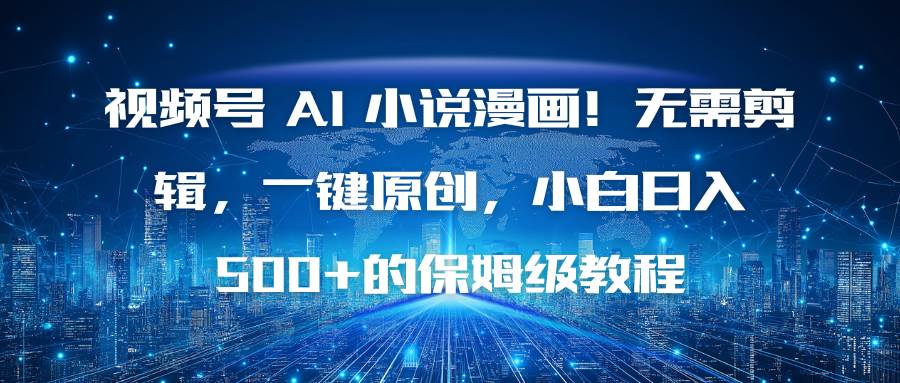 (16595期)视频号 AI 小说漫画!无需剪辑,一键原创,小白日入500+的保姆级教程-来友网创