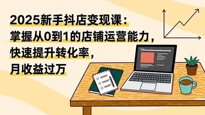 (16606期)2025新手抖店变现课:掌握从0到1的店铺运营能力,快速提升转化率,月收过万-来友网创