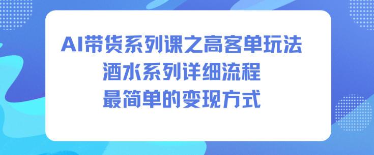 AI带货系列课之高客单玩法,酒水系列,详细流程,最简单的变现方式-来友网创