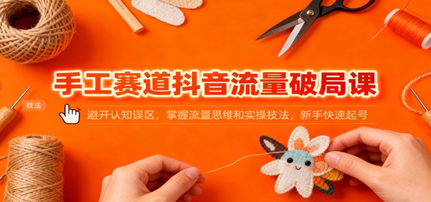 手工赛道抖音流量破局课:避开认知误区,掌握流量思维和实操技法,新手快速起号-来友网创