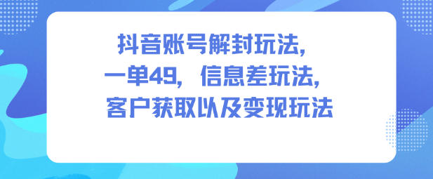 抖音账号解封玩法,一单49,信息差玩法,客户获取以及变现玩法-来友网创
