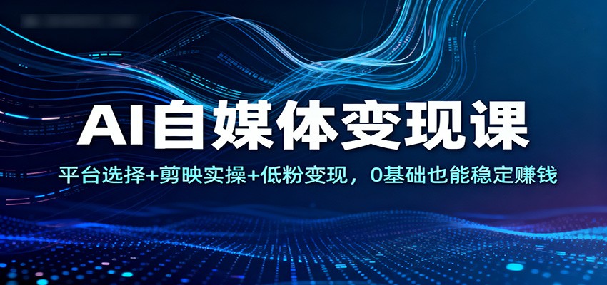 AI自媒体变现课:平台选择+剪映实操+低粉变现,0基础也能稳定赚钱-来友网创