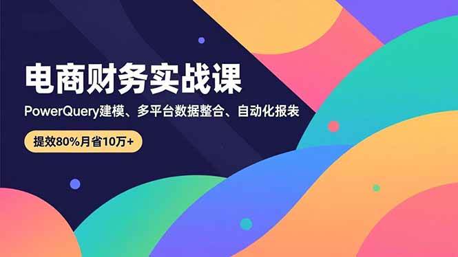 (16746期)电商财务实战课,Power Query建模、多平台数据整合、自动化报表,提效80%月省10万+-来友网创