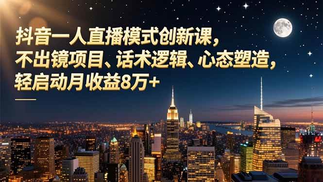 (16750期)抖音一人直播模式创新课,不出镜项目、话术逻辑、心态塑造,轻启动月收益8万+-来友网创
