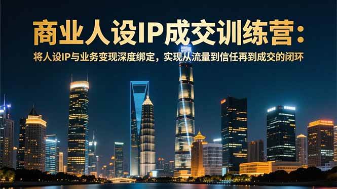 (16789期)商业人设IP成交训练营-12月:将人设IP与业务变现深度绑定,从流量到信任再到成交闭环-来友网创