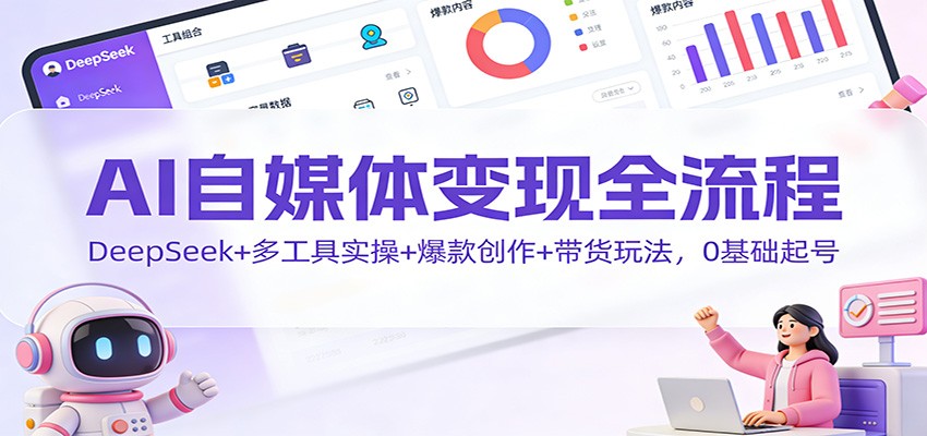 AI自媒体变现全流程:DeepSeek+多工具实操+爆款创作+带货玩法,0基础起号-来友网创