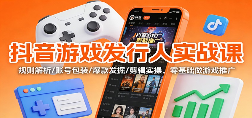 抖音游戏发行人实战课:规则解析/账号包装/爆款发掘 /剪辑实操,零基础做游戏推广-来友网创