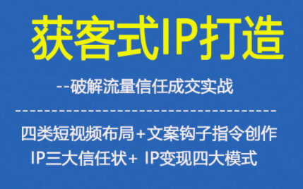 获客型IP打造,破解流量信任成,四类短视频布局+文案钩子指令创作IP三大信任状+IP变现四大模式-来友网创