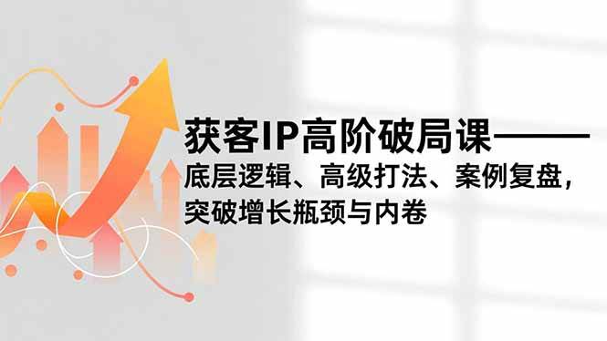 (16804期)获客IP高阶破局课,底层逻辑、高级打法、案例复盘,突破增长瓶颈与内卷-来友网创