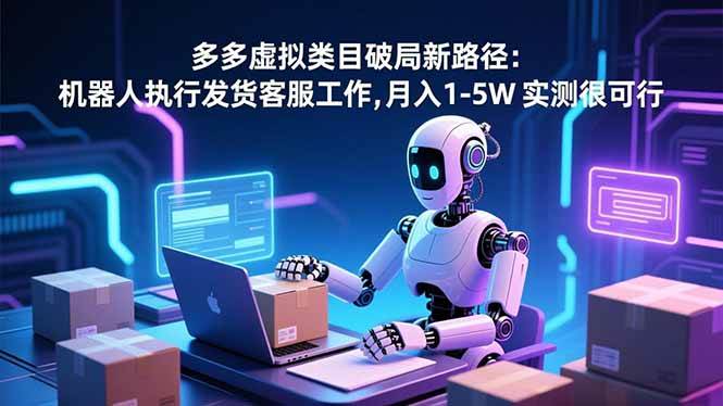 (16806期)多多虚拟类目破局新路径:机器人执行发货客服工作,月入 1-5W 实测很可行-来友网创