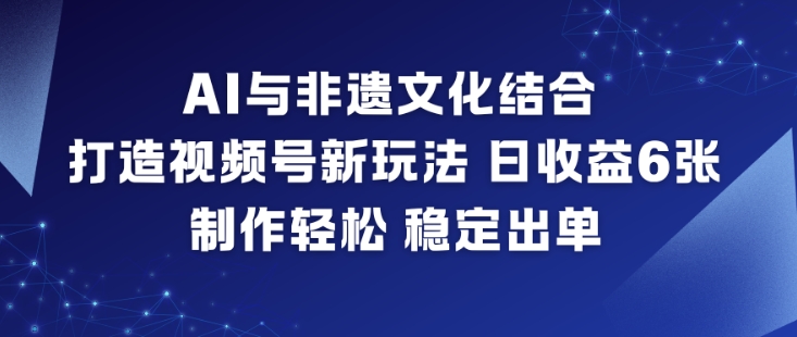 AI与非遗文化结合,打造视频号新玩法,日收益6张,制作轻松,稳定出单-来友网创