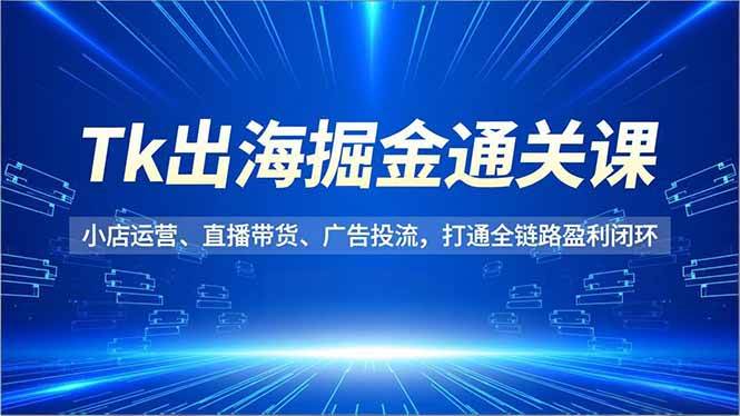 (16820期)Tk出海掘金通关课,小店运营、直播带货、广告投流,打通全链路盈利闭环-来友网创