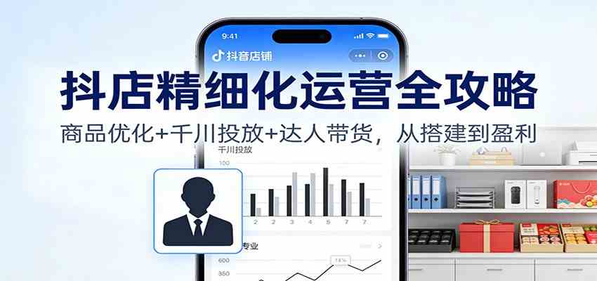 抖店精细化运营全攻略:商品优化+千川投放+ 达人带货,从搭建到盈利-来友网创