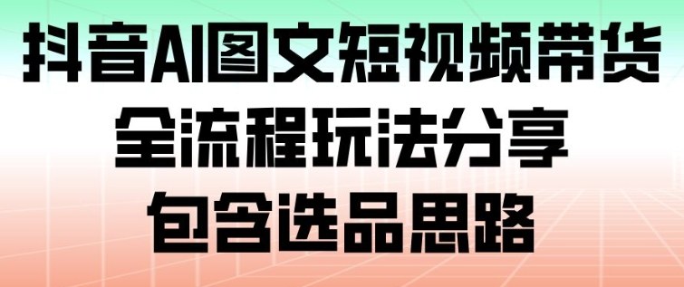 抖音AI图文短视频带货,全流程玩法分享,包含选品思路-来友网创