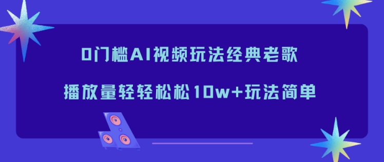 0门槛AI视频玩法经典老歌,播放量轻轻松松10w+玩法简单-来友网创
