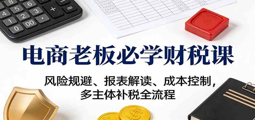 电商老板必学财税课:风险规避、报表解读、成本控制,多主体补税全流程-来友网创