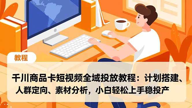 (16851期)千川商品卡短视频全域投放教程:计划搭建、人群定向、素材分析,小白轻松上手稳投产-来友网创