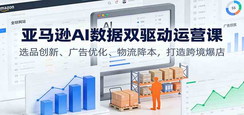 亚马逊AI数据双驱动运营课:选品创新、广告优化、物流降本,打造跨境爆店-来友网创