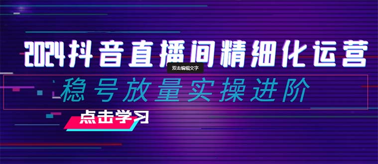 （8258期）2024抖音直播间精细化运营：稳号放量实操进阶 选品/排品/起号/小店随心…-来友网创