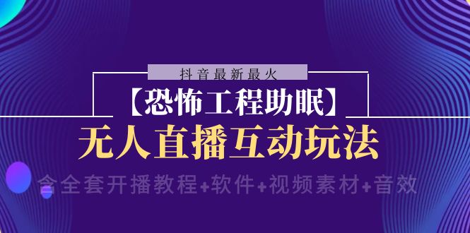 （8259期）抖音最新最火【恐怖工程助眠】无人直播互动玩法（含全套开播教程+软件+…-来友网创