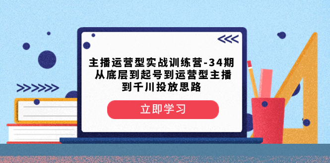 （8256期）主播运营型实战训练营-第34期  从底层到起号到运营型主播到千川投放思路-来友网创