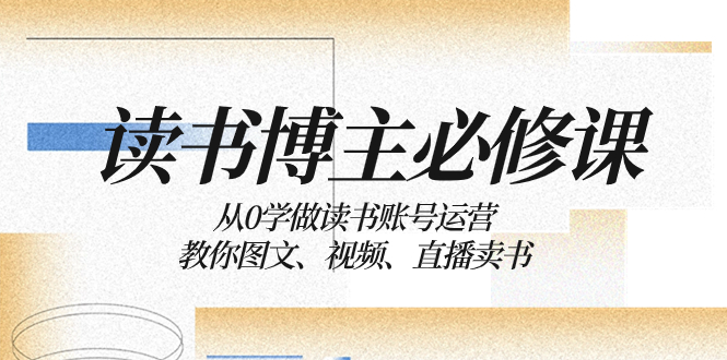 （8255期）读书 博主 必修课：从0学做读书账号运营：教你图文、视频、直播卖书-来友网创