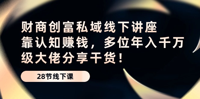 财商创富私域线下讲座：靠认知赚钱，多位年入千万级大佬分享干货！-来友网创