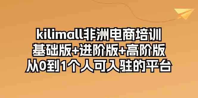 kilimall非洲电商培训，基础版+进阶版+高阶版 从0-1个人可入驻的平台（12节）-来友网创