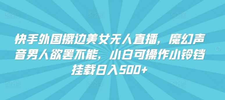 快手外国擦边美女无人直播，魔幻声音男人欲罢不能，小白可操作小铃铛挂载日入500+【揭秘】-来友网创