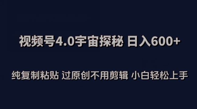 视频号4.0宇宙探秘，日入600多纯复制粘贴过原创不用剪辑小白轻松操作【揭秘】-来友网创