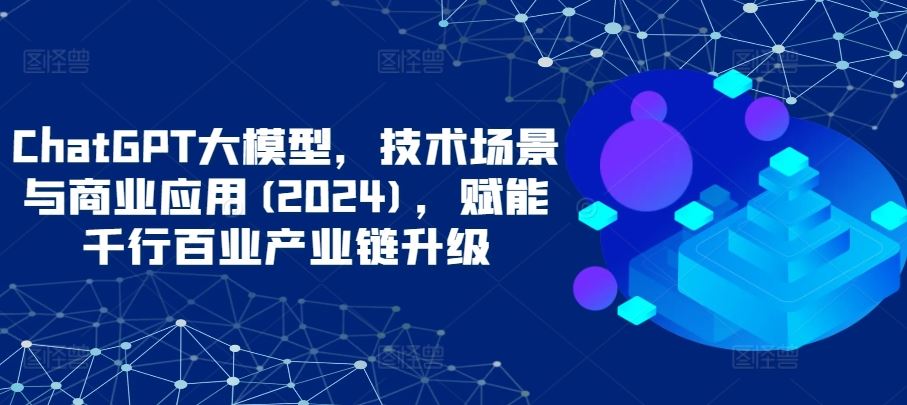 ChatGPT大模型，技术场景与商业应用(2024)，赋能千行百业产业链升级-来友网创