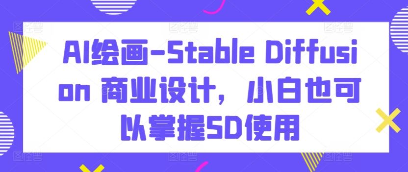 AI绘画-Stable Diffusion 商业设计，小白也可以掌握SD使用-来友网创