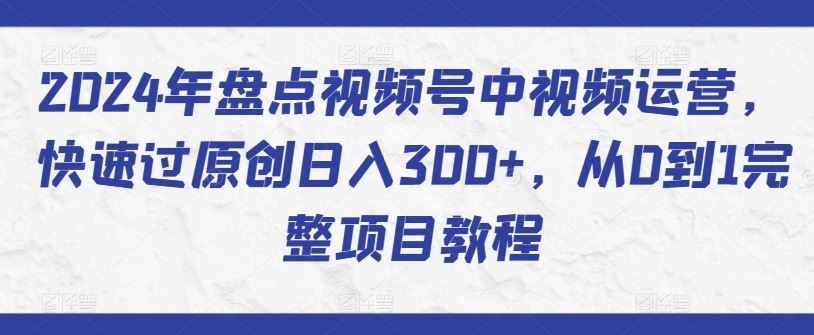 2024年盘点视频号中视频运营，快速过原创日入300+，从0到1完整项目教程-来友网创