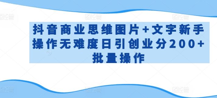 抖音商业思维图片+文字新手操作无难度日引创业分200+批量操作【揭秘】-来友网创