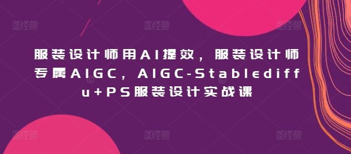 服装设计师用AI提效，服装设计师专属AIGC，AIGC-Stablediffu+PS服装设计实战课-来友网创