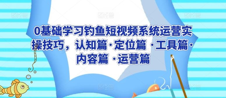 0基础学习钓鱼短视频系统运营实操技巧，认知篇·定位篇 ·工具篇·内容篇 ·运营篇-来友网创