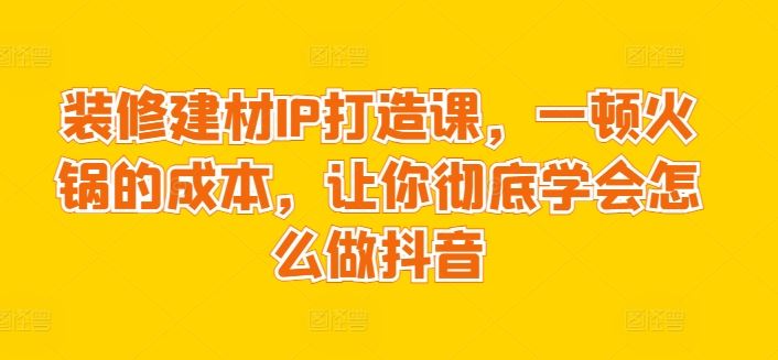 装修建材IP打造课，一顿火锅的成本，让你彻底学会怎么做抖音-来友网创