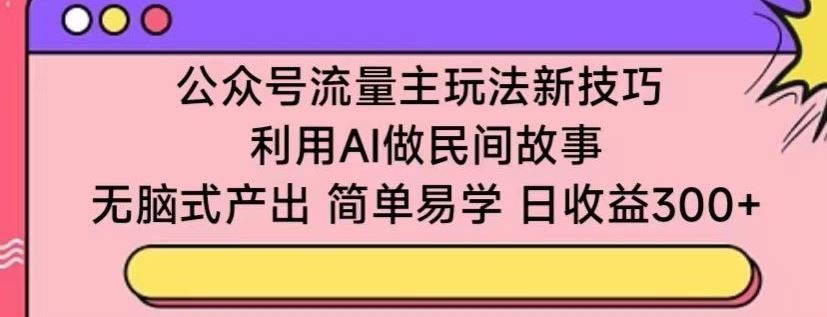 公众号流量主玩法新技巧，利用AI做民间故事 ，无脑式产出，简单易学，日收益300+【揭秘】-来友网创