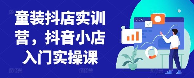 童装抖店实训营，抖音小店入门实操课-来友网创