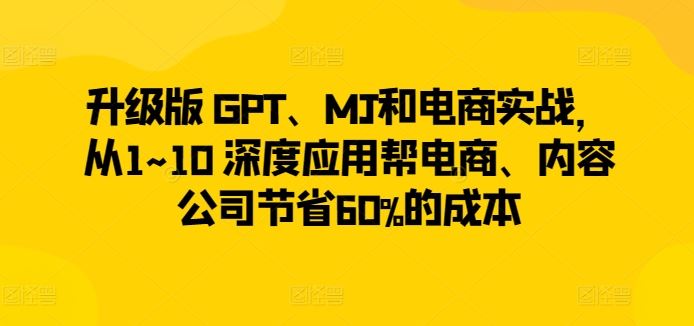 升级版 GPT、MJ和电商实战，从1~10 深度应用帮电商、内容公司节省60%的成本-来友网创