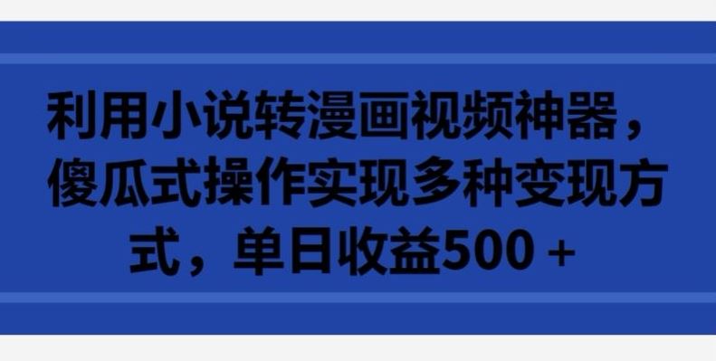 利用小说转漫画视频神器，傻瓜式操作实现多种变现方式，单日收益500+【揭秘】-来友网创