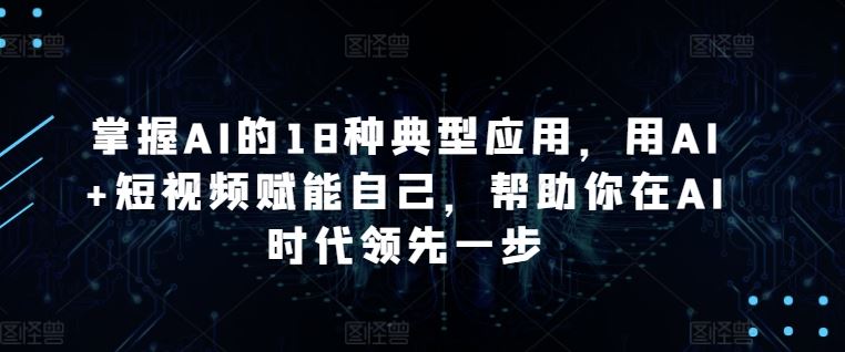 掌握AI的18种典型应用，用AI+短视频赋能自己，帮助你在AI时代领先一步-来友网创