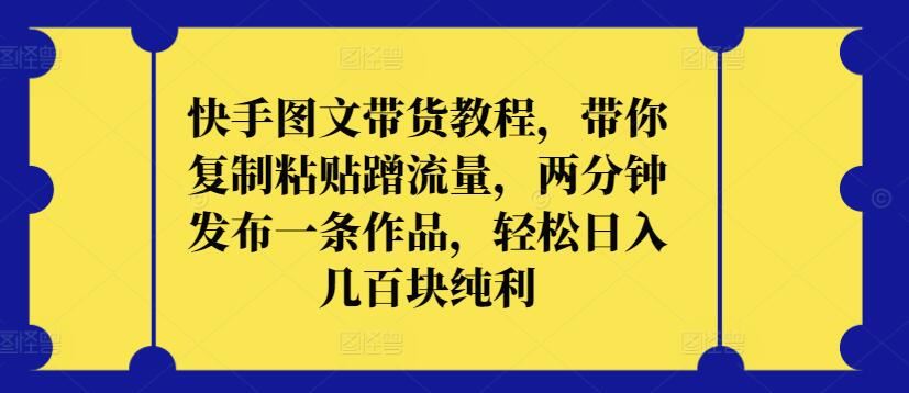 快手图文带货教程，带你复制粘贴蹭流量，两分钟发布一条作品，轻松日入几百块纯利【揭秘】-来友网创